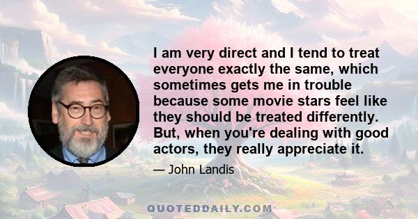 I am very direct and I tend to treat everyone exactly the same, which sometimes gets me in trouble because some movie stars feel like they should be treated differently. But, when you're dealing with good actors, they