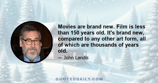 Movies are brand new. Film is less than 150 years old. It's brand new, compared to any other art form, all of which are thousands of years old.