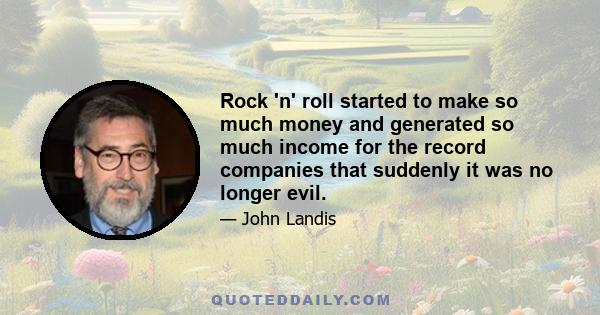 Rock 'n' roll started to make so much money and generated so much income for the record companies that suddenly it was no longer evil.