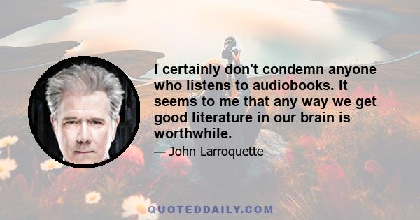 I certainly don't condemn anyone who listens to audiobooks. It seems to me that any way we get good literature in our brain is worthwhile.