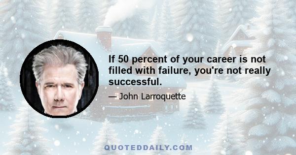 If 50 percent of your career is not filled with failure, you're not really successful.