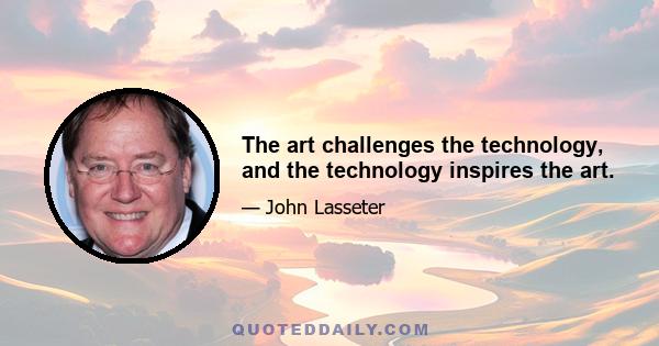 The art challenges the technology, and the technology inspires the art.