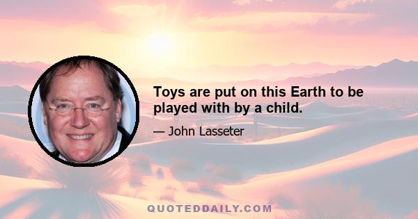 Toys are put on this Earth to be played with by a child.