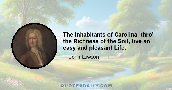 The Inhabitants of Carolina, thro' the Richness of the Soil, live an easy and pleasant Life.