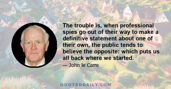 The trouble is, when professional spies go out of their way to make a definitive statement about one of their own, the public tends to believe the opposite: which puts us all back where we started.