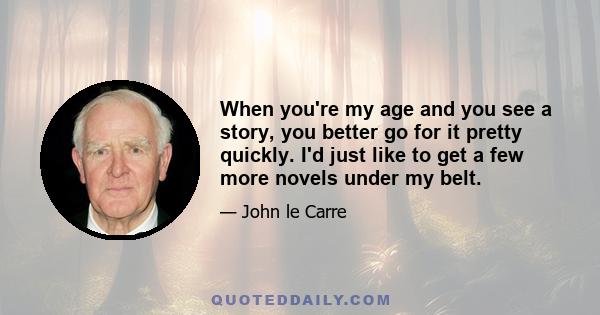 When you're my age and you see a story, you better go for it pretty quickly. I'd just like to get a few more novels under my belt.