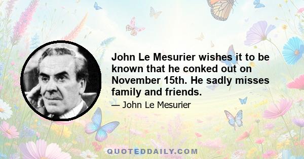 John Le Mesurier wishes it to be known that he conked out on November 15th. He sadly misses family and friends.