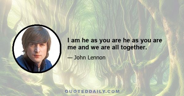 I am he as you are he as you are me and we are all together.