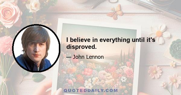 I believe in everything until it's disproved.