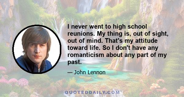 I never went to high school reunions. My thing is, out of sight, out of mind. That's my attitude toward life. So I don't have any romanticism about any part of my past.