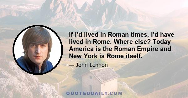 If I'd lived in Roman times, I'd have lived in Rome. Where else? Today America is the Roman Empire and New York is Rome itself.