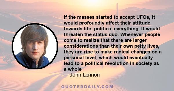 If the masses started to accept UFOs, it would profoundly affect their attitude towards life, politics, everything. It would threaten the status quo. Whenever people come to realize that there are larger considerations