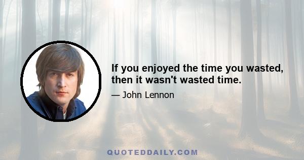 If you enjoyed the time you wasted, then it wasn't wasted time.