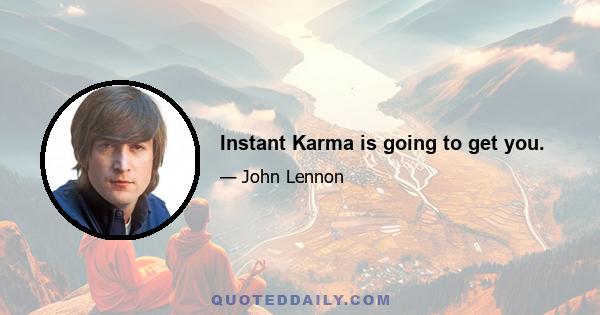 Instant Karma is going to get you.