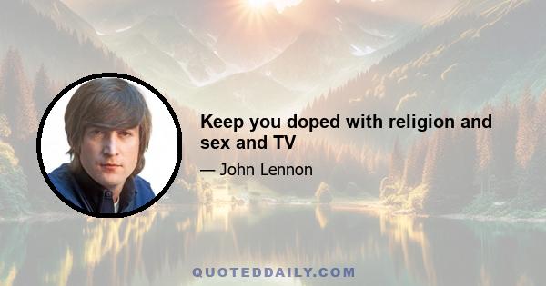 Keep you doped with religion and sex and TV