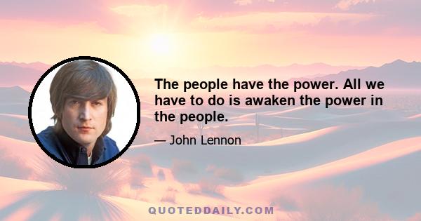 The people have the power. All we have to do is awaken the power in the people.