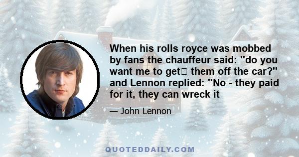 When his rolls royce was mobbed by fans the chauffeur said: ''do you want me to get﻿ them off the car?'' and Lennon replied: ''No - they paid for it, they can wreck it