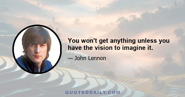 You won't get anything unless you have the vision to imagine it.