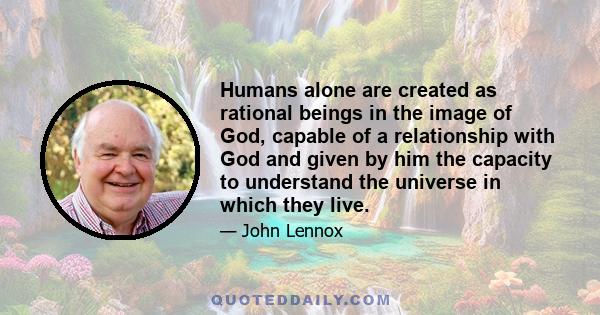 Humans alone are created as rational beings in the image of God, capable of a relationship with God and given by him the capacity to understand the universe in which they live.