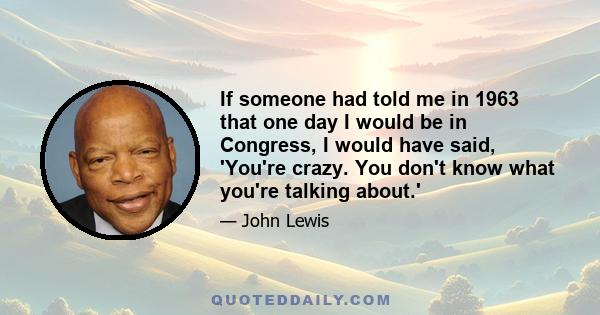 If someone had told me in 1963 that one day I would be in Congress, I would have said, 'You're crazy. You don't know what you're talking about.'