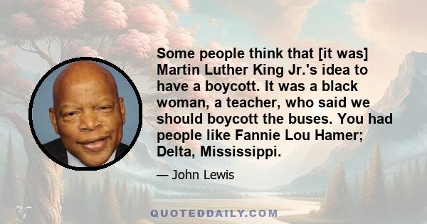 Some people think that [it was] Martin Luther King Jr.'s idea to have a boycott. It was a black woman, a teacher, who said we should boycott the buses. You had people like Fannie Lou Hamer; Delta, Mississippi.