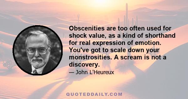 Obscenities are too often used for shock value, as a kind of shorthand for real expression of emotion. You've got to scale down your monstrosities. A scream is not a discovery.