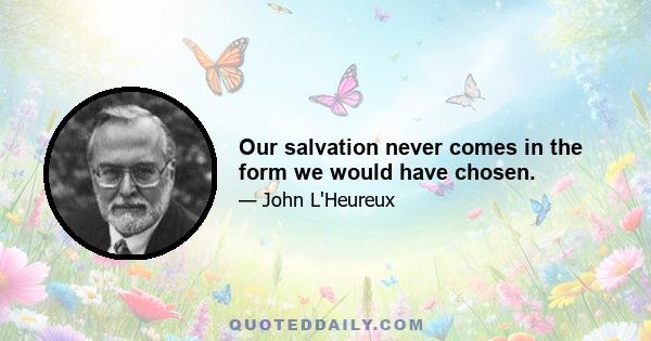 Our salvation never comes in the form we would have chosen.