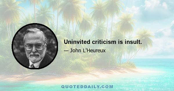 Uninvited criticism is insult.