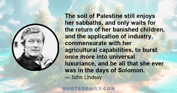 The soil of Palestine still enjoys her sabbaths, and only waits for the return of her banished children, and the application of industry, commensurate with her agricultural capabilities, to burst once more into