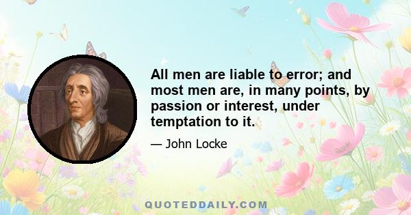 All men are liable to error; and most men are, in many points, by passion or interest, under temptation to it.