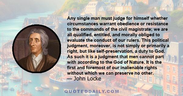 Any single man must judge for himself whether circumstances warrant obedience or resistance to the commands of the civil magistrate; we are all qualified, entitled, and morally obliged to evaluate the conduct of our