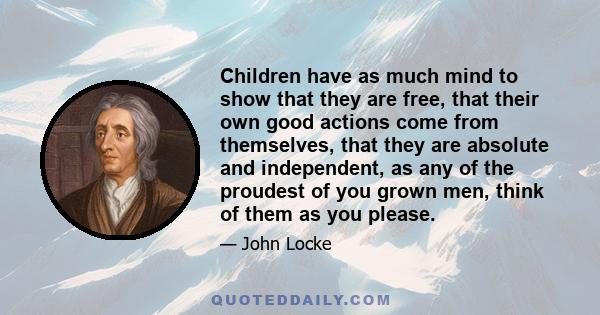 Children have as much mind to show that they are free, that their own good actions come from themselves, that they are absolute and independent, as any of the proudest of you grown men, think of them as you please.