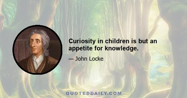 Curiosity in children is but an appetite for knowledge.