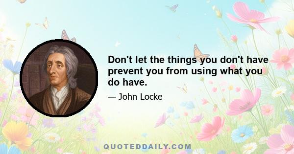 Don't let the things you don't have prevent you from using what you do have.