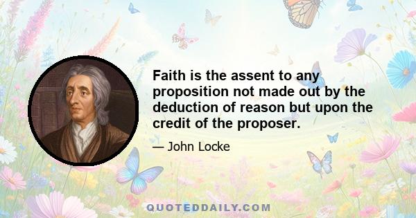 Faith is the assent to any proposition not made out by the deduction of reason but upon the credit of the proposer.