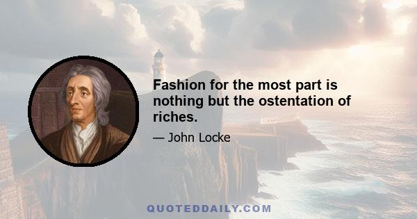 Fashion for the most part is nothing but the ostentation of riches.