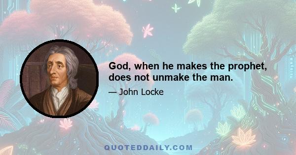 God, when he makes the prophet, does not unmake the man.