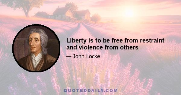 Liberty is to be free from restraint and violence from others