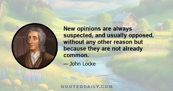 New opinions are always suspected, and usually opposed, without any other reason but because they are not already common.