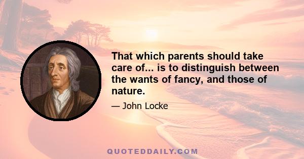 That which parents should take care of... is to distinguish between the wants of fancy, and those of nature.