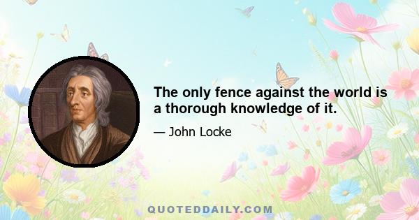 The only fence against the world is a thorough knowledge of it.