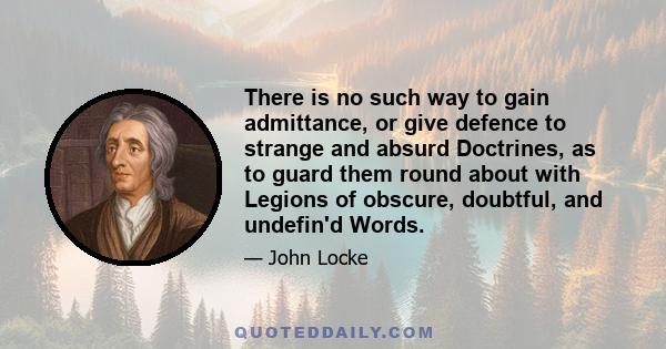 There is no such way to gain admittance, or give defence to strange and absurd Doctrines, as to guard them round about with Legions of obscure, doubtful, and undefin'd Words.