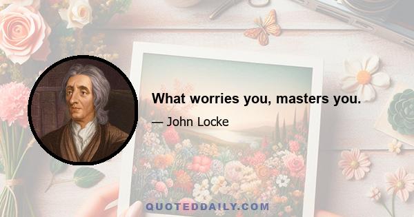 What worries you, masters you.