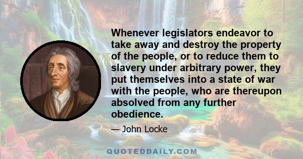 Whenever legislators endeavor to take away and destroy the property of the people, or to reduce them to slavery under arbitrary power, they put themselves into a state of war with the people, who are thereupon absolved