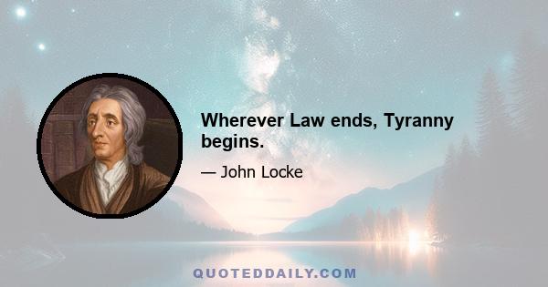 Wherever Law ends, Tyranny begins.