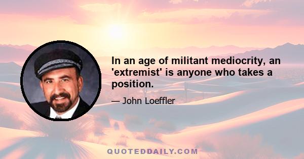 In an age of militant mediocrity, an 'extremist' is anyone who takes a position.