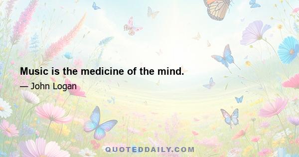 Music is the medicine of the mind.