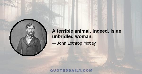 A terrible animal, indeed, is an unbridled woman.