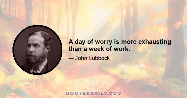 A day of worry is more exhausting than a week of work.