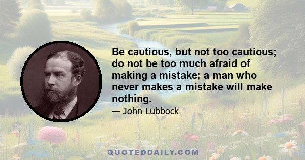 Be cautious, but not too cautious; do not be too much afraid of making a mistake; a man who never makes a mistake will make nothing.